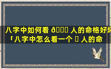 八字中如何看 🐅 人的命格好坏「八字中怎么看一个 ☘ 人的命好不好」